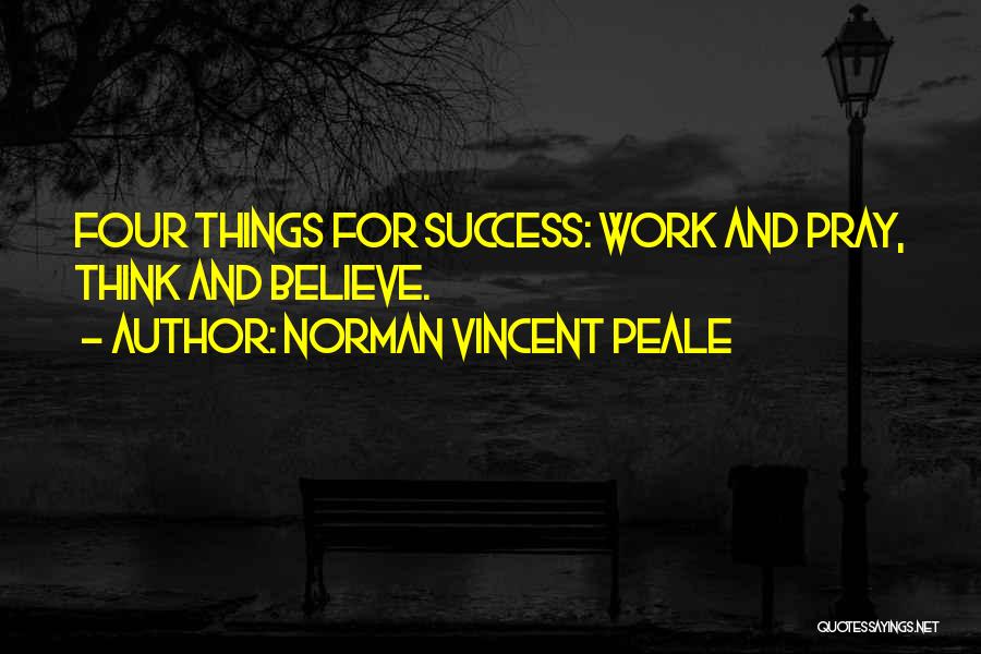 Norman Vincent Peale Quotes: Four Things For Success: Work And Pray, Think And Believe.