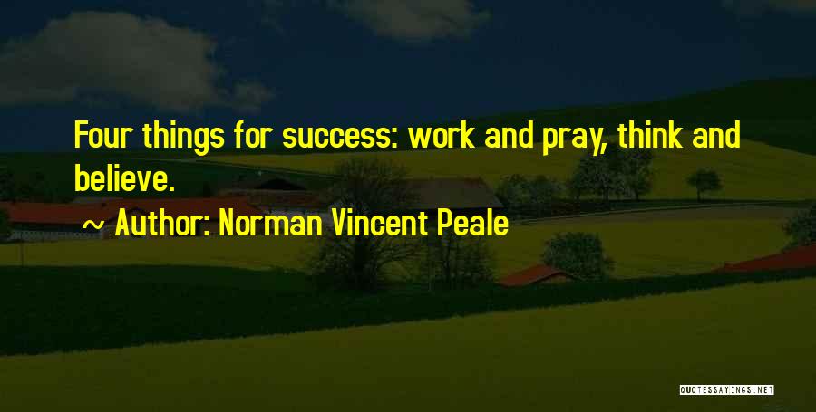 Norman Vincent Peale Quotes: Four Things For Success: Work And Pray, Think And Believe.