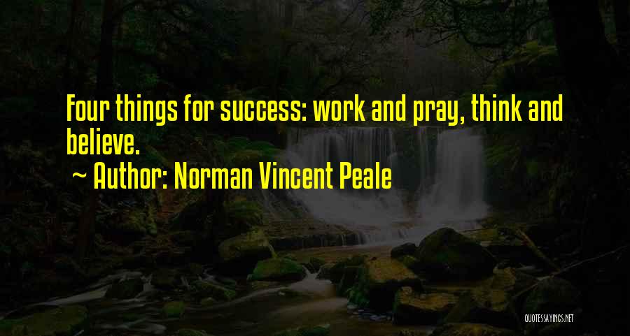 Norman Vincent Peale Quotes: Four Things For Success: Work And Pray, Think And Believe.