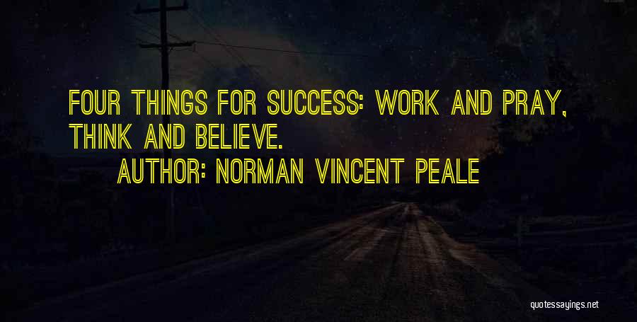 Norman Vincent Peale Quotes: Four Things For Success: Work And Pray, Think And Believe.