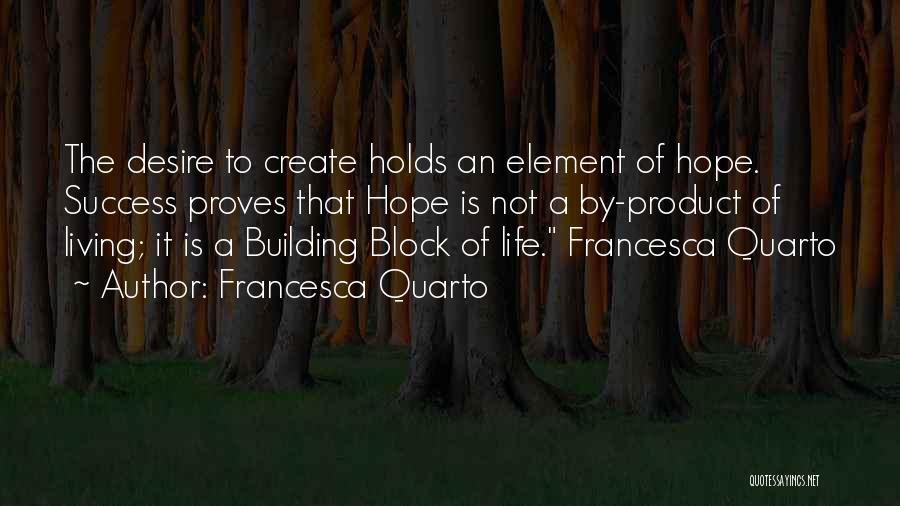 Francesca Quarto Quotes: The Desire To Create Holds An Element Of Hope. Success Proves That Hope Is Not A By-product Of Living; It