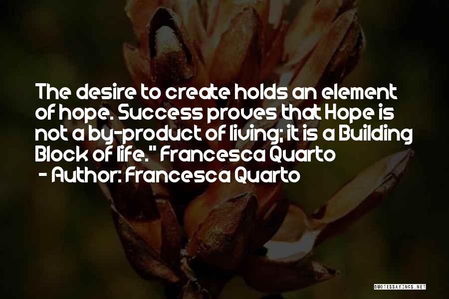 Francesca Quarto Quotes: The Desire To Create Holds An Element Of Hope. Success Proves That Hope Is Not A By-product Of Living; It