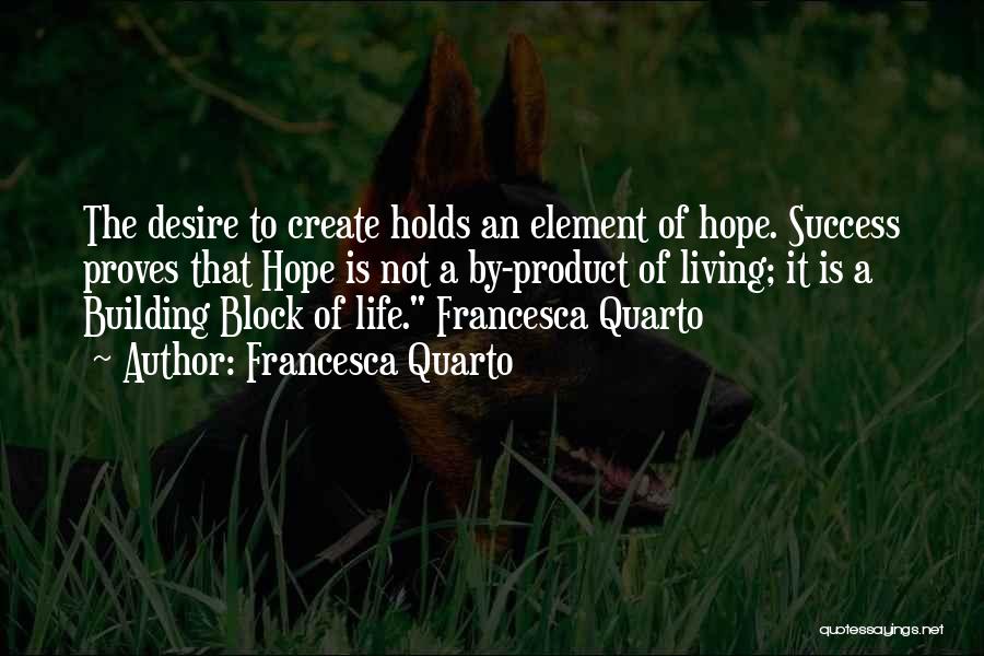 Francesca Quarto Quotes: The Desire To Create Holds An Element Of Hope. Success Proves That Hope Is Not A By-product Of Living; It