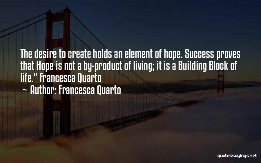 Francesca Quarto Quotes: The Desire To Create Holds An Element Of Hope. Success Proves That Hope Is Not A By-product Of Living; It