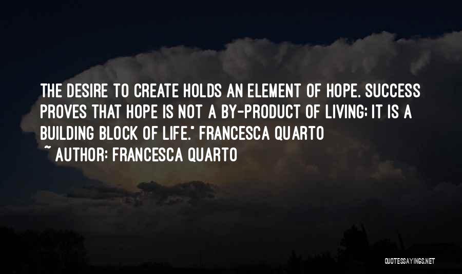 Francesca Quarto Quotes: The Desire To Create Holds An Element Of Hope. Success Proves That Hope Is Not A By-product Of Living; It