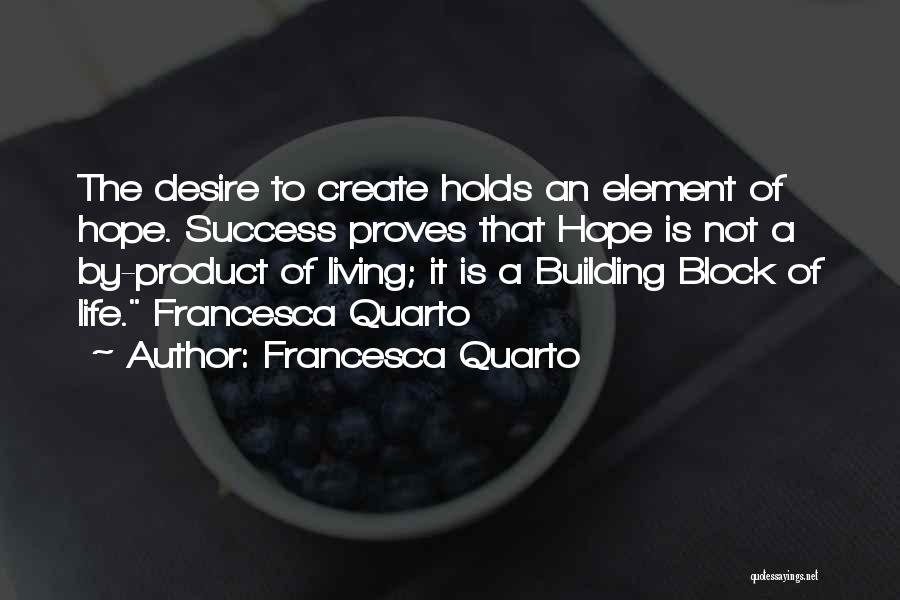 Francesca Quarto Quotes: The Desire To Create Holds An Element Of Hope. Success Proves That Hope Is Not A By-product Of Living; It