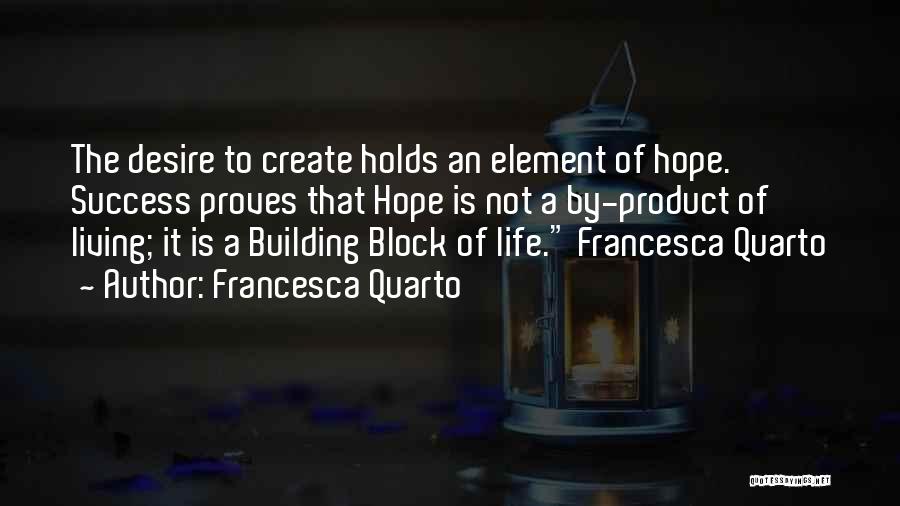 Francesca Quarto Quotes: The Desire To Create Holds An Element Of Hope. Success Proves That Hope Is Not A By-product Of Living; It