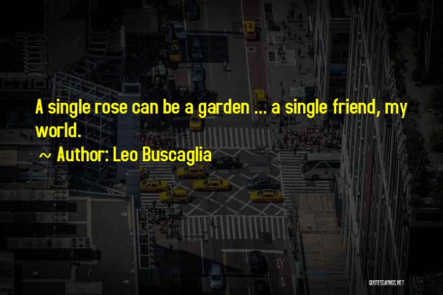 Leo Buscaglia Quotes: A Single Rose Can Be A Garden ... A Single Friend, My World.