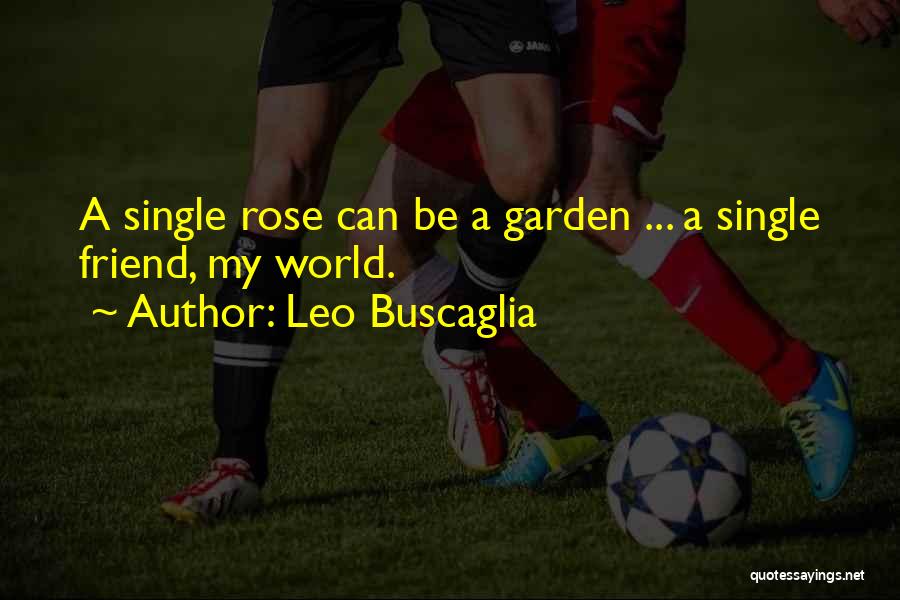 Leo Buscaglia Quotes: A Single Rose Can Be A Garden ... A Single Friend, My World.