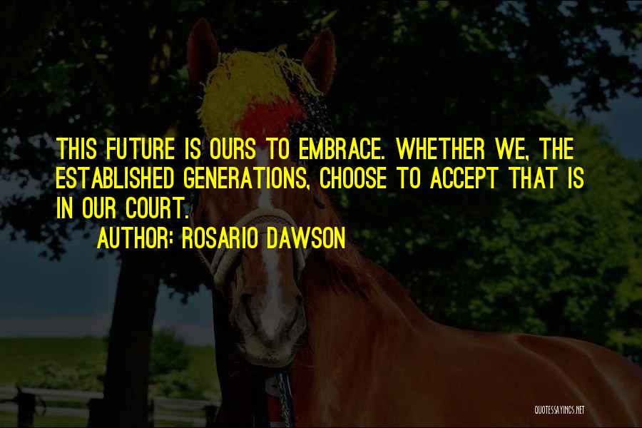 Rosario Dawson Quotes: This Future Is Ours To Embrace. Whether We, The Established Generations, Choose To Accept That Is In Our Court.