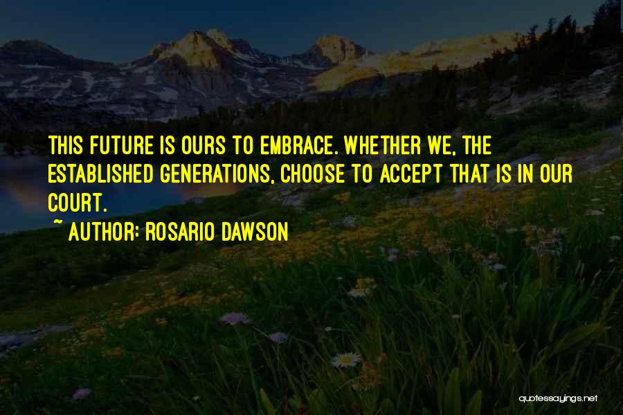 Rosario Dawson Quotes: This Future Is Ours To Embrace. Whether We, The Established Generations, Choose To Accept That Is In Our Court.