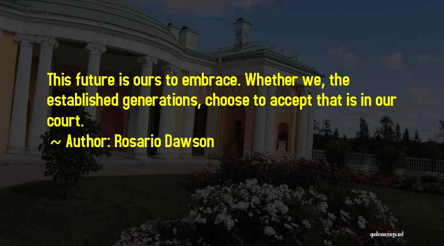 Rosario Dawson Quotes: This Future Is Ours To Embrace. Whether We, The Established Generations, Choose To Accept That Is In Our Court.