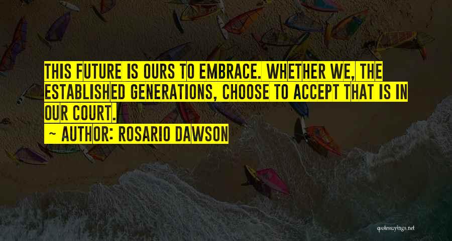 Rosario Dawson Quotes: This Future Is Ours To Embrace. Whether We, The Established Generations, Choose To Accept That Is In Our Court.