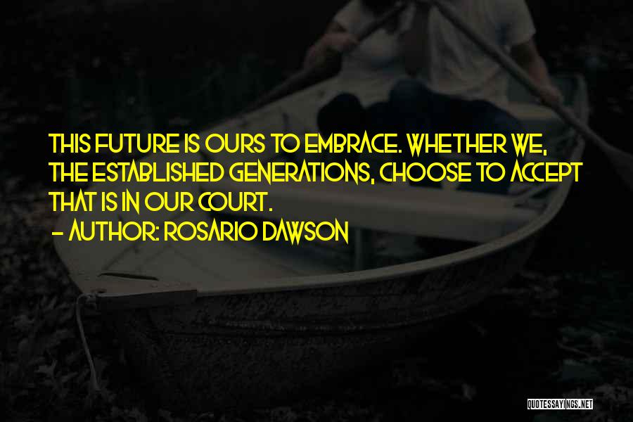 Rosario Dawson Quotes: This Future Is Ours To Embrace. Whether We, The Established Generations, Choose To Accept That Is In Our Court.