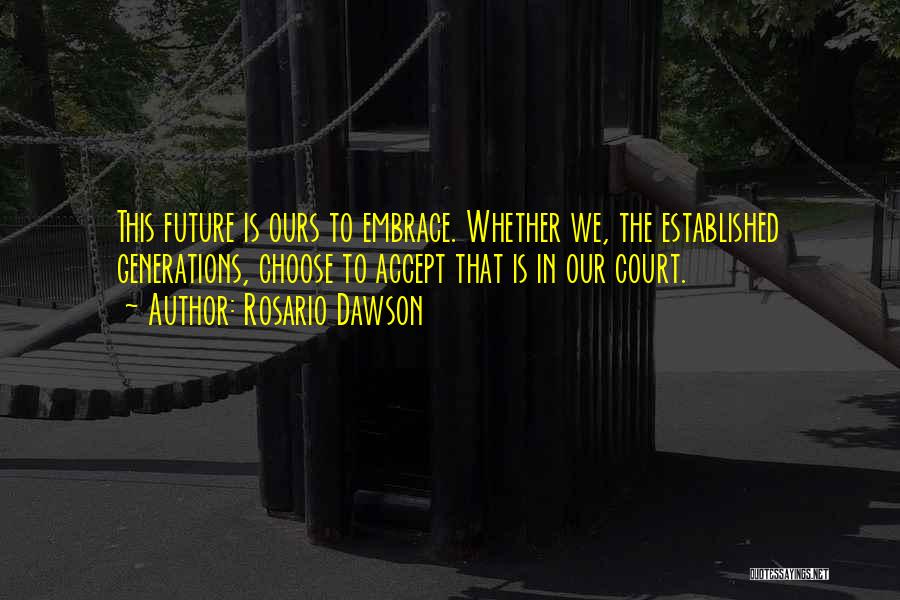 Rosario Dawson Quotes: This Future Is Ours To Embrace. Whether We, The Established Generations, Choose To Accept That Is In Our Court.