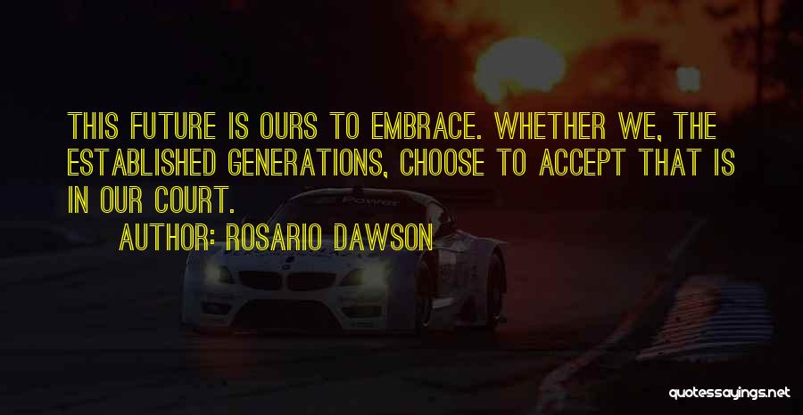 Rosario Dawson Quotes: This Future Is Ours To Embrace. Whether We, The Established Generations, Choose To Accept That Is In Our Court.