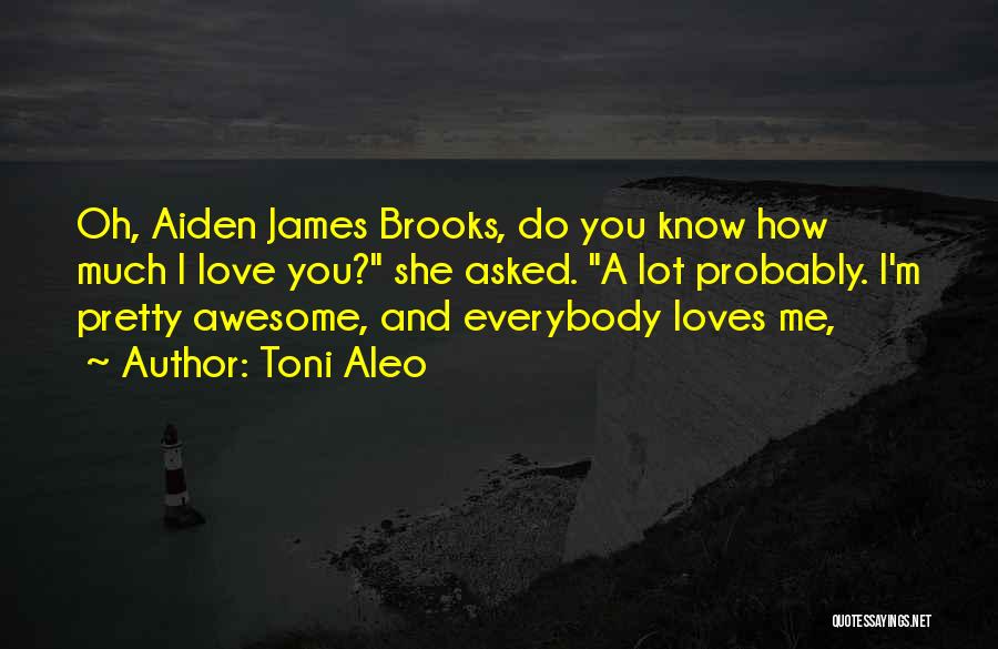 Toni Aleo Quotes: Oh, Aiden James Brooks, Do You Know How Much I Love You? She Asked. A Lot Probably. I'm Pretty Awesome,