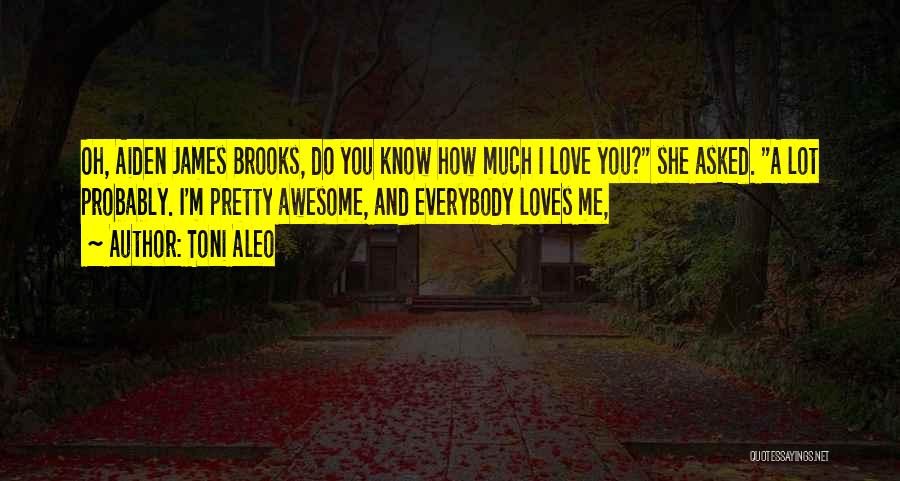 Toni Aleo Quotes: Oh, Aiden James Brooks, Do You Know How Much I Love You? She Asked. A Lot Probably. I'm Pretty Awesome,