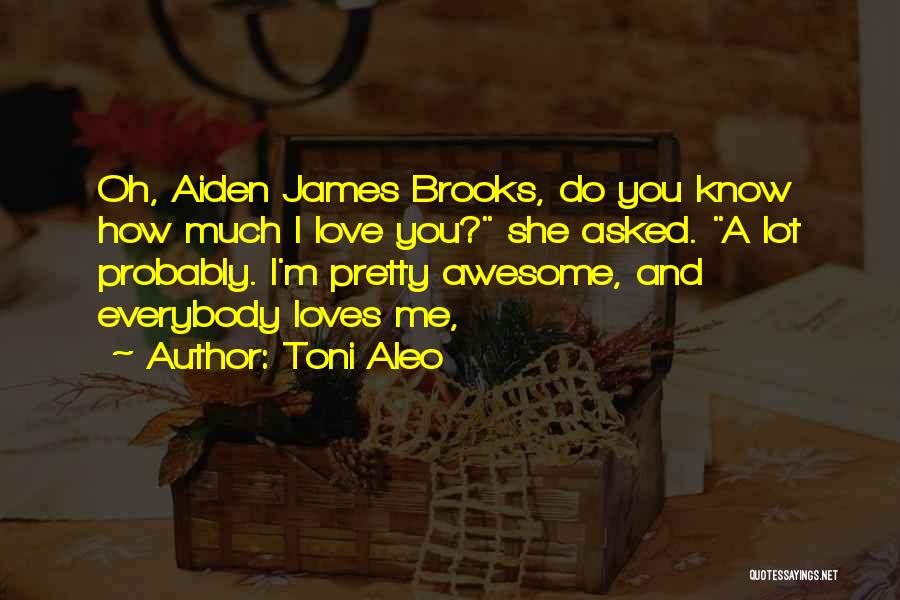Toni Aleo Quotes: Oh, Aiden James Brooks, Do You Know How Much I Love You? She Asked. A Lot Probably. I'm Pretty Awesome,