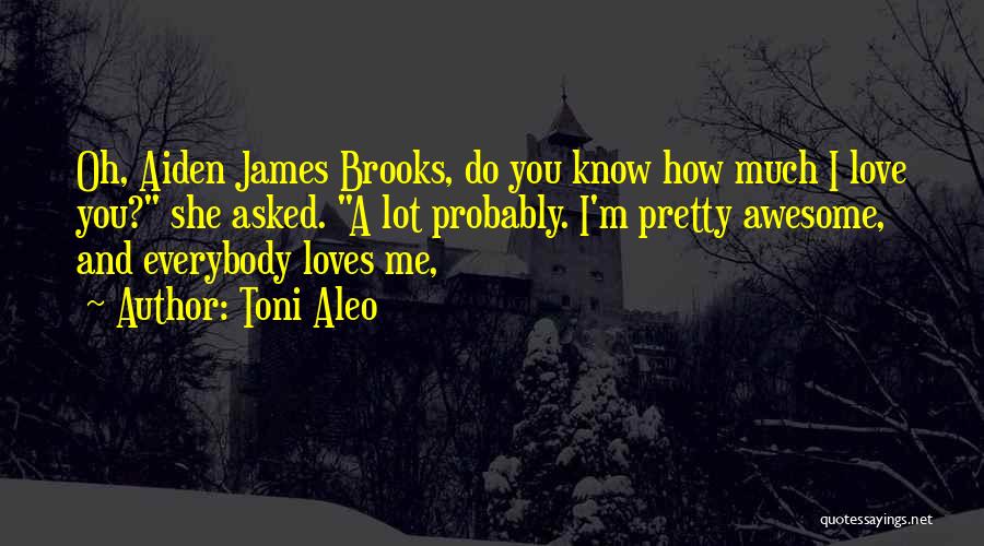 Toni Aleo Quotes: Oh, Aiden James Brooks, Do You Know How Much I Love You? She Asked. A Lot Probably. I'm Pretty Awesome,