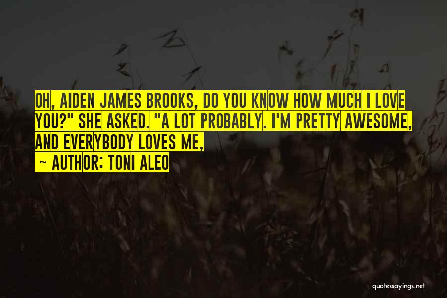 Toni Aleo Quotes: Oh, Aiden James Brooks, Do You Know How Much I Love You? She Asked. A Lot Probably. I'm Pretty Awesome,