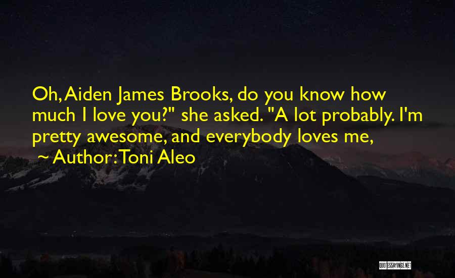 Toni Aleo Quotes: Oh, Aiden James Brooks, Do You Know How Much I Love You? She Asked. A Lot Probably. I'm Pretty Awesome,