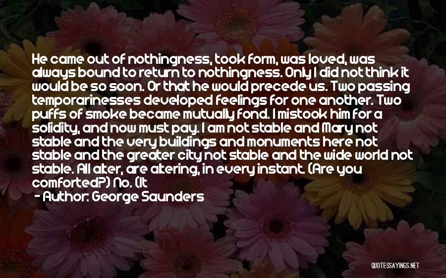 George Saunders Quotes: He Came Out Of Nothingness, Took Form, Was Loved, Was Always Bound To Return To Nothingness. Only I Did Not