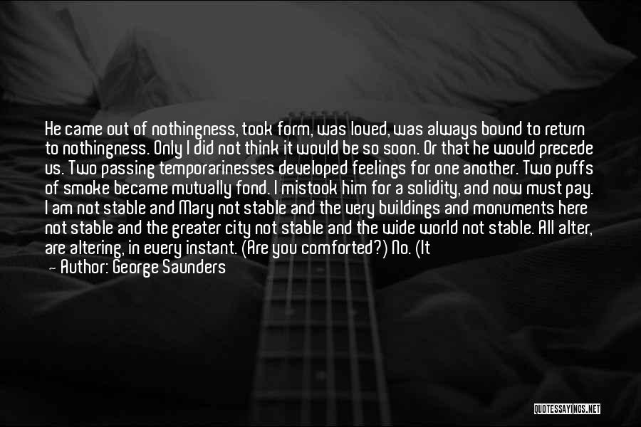 George Saunders Quotes: He Came Out Of Nothingness, Took Form, Was Loved, Was Always Bound To Return To Nothingness. Only I Did Not