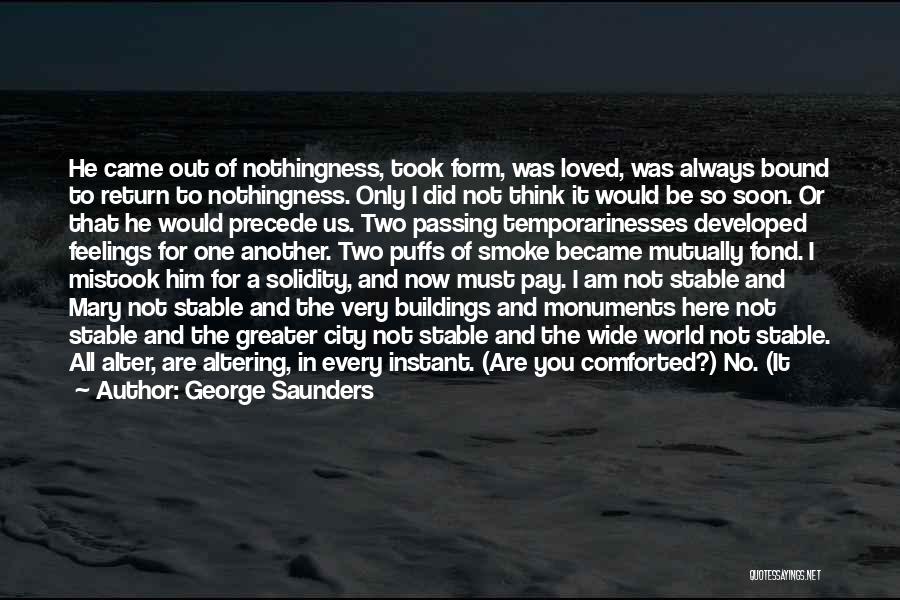 George Saunders Quotes: He Came Out Of Nothingness, Took Form, Was Loved, Was Always Bound To Return To Nothingness. Only I Did Not