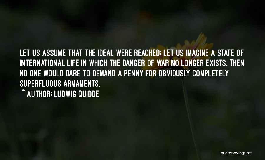 Ludwig Quidde Quotes: Let Us Assume That The Ideal Were Reached; Let Us Imagine A State Of International Life In Which The Danger