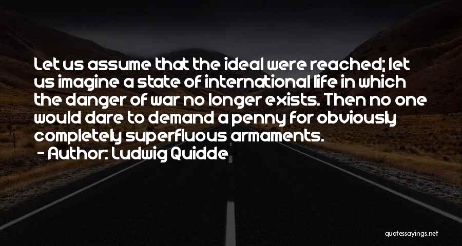 Ludwig Quidde Quotes: Let Us Assume That The Ideal Were Reached; Let Us Imagine A State Of International Life In Which The Danger