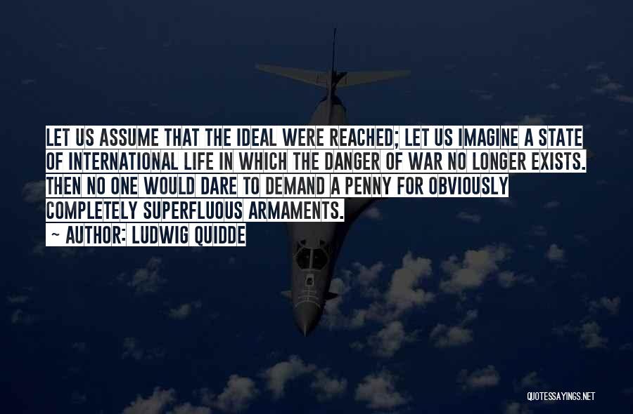 Ludwig Quidde Quotes: Let Us Assume That The Ideal Were Reached; Let Us Imagine A State Of International Life In Which The Danger