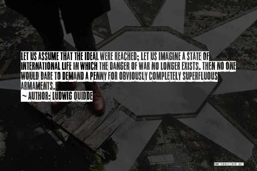 Ludwig Quidde Quotes: Let Us Assume That The Ideal Were Reached; Let Us Imagine A State Of International Life In Which The Danger