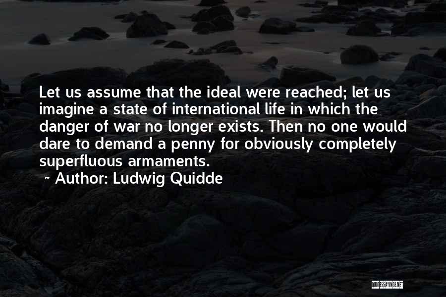 Ludwig Quidde Quotes: Let Us Assume That The Ideal Were Reached; Let Us Imagine A State Of International Life In Which The Danger