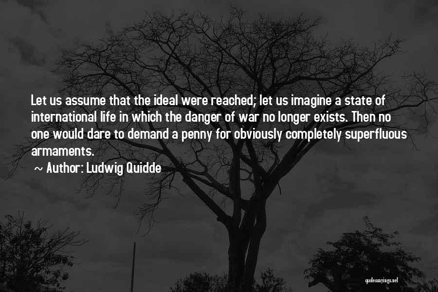 Ludwig Quidde Quotes: Let Us Assume That The Ideal Were Reached; Let Us Imagine A State Of International Life In Which The Danger