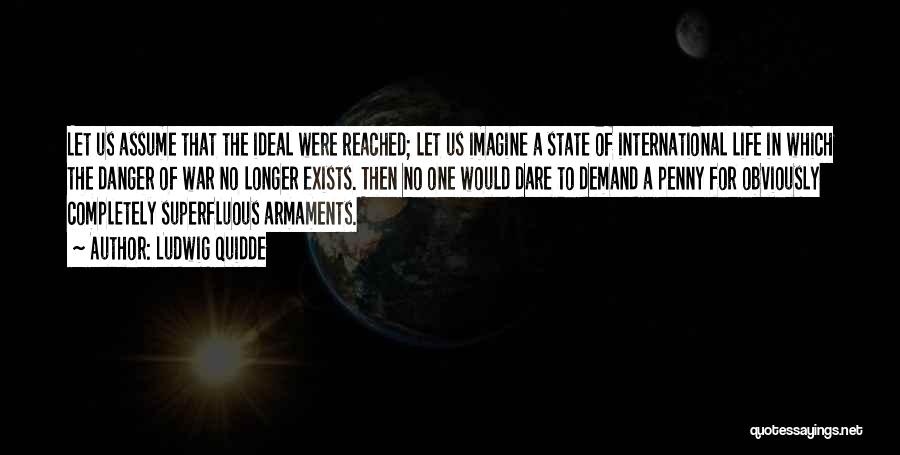 Ludwig Quidde Quotes: Let Us Assume That The Ideal Were Reached; Let Us Imagine A State Of International Life In Which The Danger