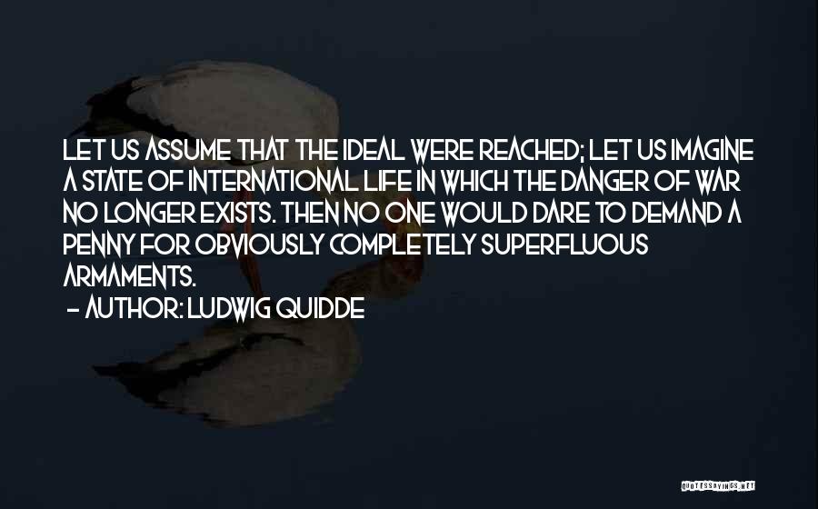 Ludwig Quidde Quotes: Let Us Assume That The Ideal Were Reached; Let Us Imagine A State Of International Life In Which The Danger