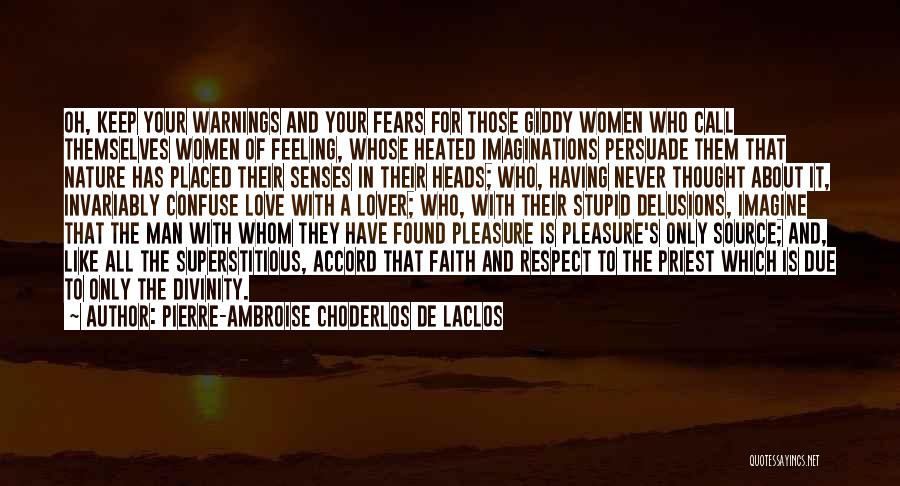 Pierre-Ambroise Choderlos De Laclos Quotes: Oh, Keep Your Warnings And Your Fears For Those Giddy Women Who Call Themselves Women Of Feeling, Whose Heated Imaginations