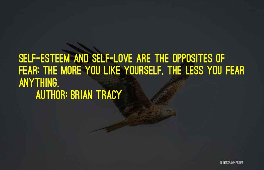 Brian Tracy Quotes: Self-esteem And Self-love Are The Opposites Of Fear; The More You Like Yourself, The Less You Fear Anything.