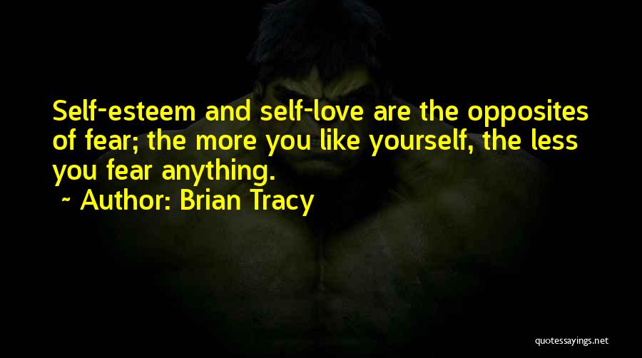 Brian Tracy Quotes: Self-esteem And Self-love Are The Opposites Of Fear; The More You Like Yourself, The Less You Fear Anything.