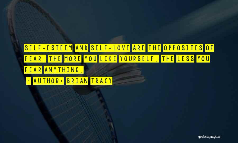 Brian Tracy Quotes: Self-esteem And Self-love Are The Opposites Of Fear; The More You Like Yourself, The Less You Fear Anything.