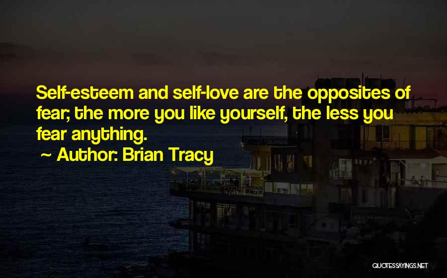 Brian Tracy Quotes: Self-esteem And Self-love Are The Opposites Of Fear; The More You Like Yourself, The Less You Fear Anything.