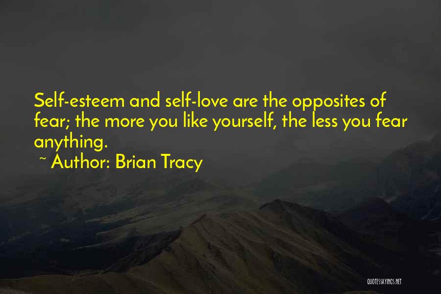 Brian Tracy Quotes: Self-esteem And Self-love Are The Opposites Of Fear; The More You Like Yourself, The Less You Fear Anything.