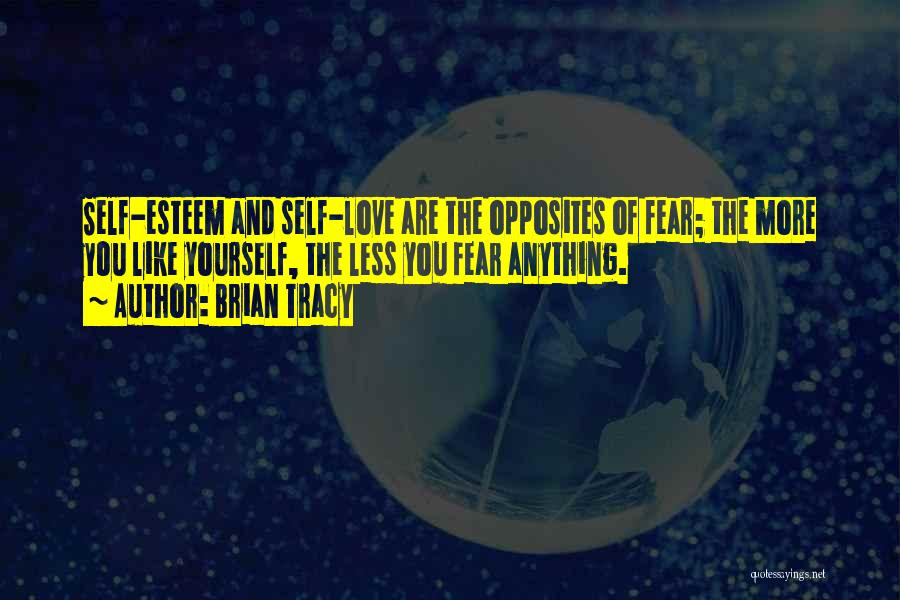 Brian Tracy Quotes: Self-esteem And Self-love Are The Opposites Of Fear; The More You Like Yourself, The Less You Fear Anything.