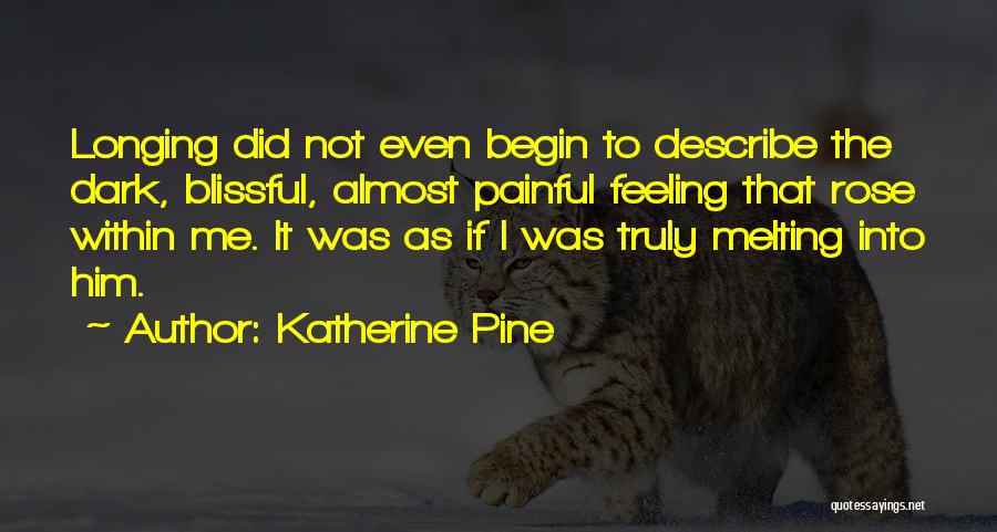 Katherine Pine Quotes: Longing Did Not Even Begin To Describe The Dark, Blissful, Almost Painful Feeling That Rose Within Me. It Was As