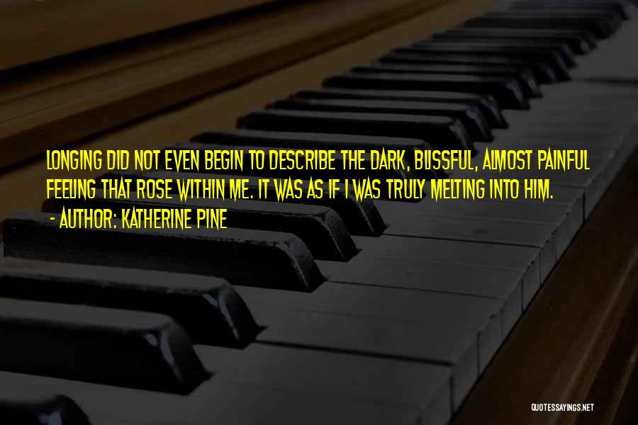 Katherine Pine Quotes: Longing Did Not Even Begin To Describe The Dark, Blissful, Almost Painful Feeling That Rose Within Me. It Was As
