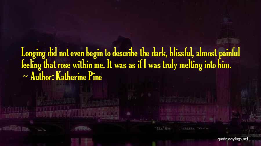 Katherine Pine Quotes: Longing Did Not Even Begin To Describe The Dark, Blissful, Almost Painful Feeling That Rose Within Me. It Was As