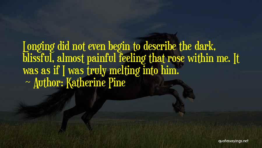 Katherine Pine Quotes: Longing Did Not Even Begin To Describe The Dark, Blissful, Almost Painful Feeling That Rose Within Me. It Was As