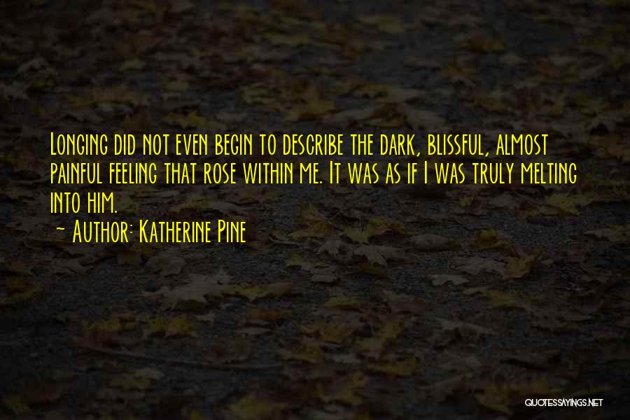 Katherine Pine Quotes: Longing Did Not Even Begin To Describe The Dark, Blissful, Almost Painful Feeling That Rose Within Me. It Was As