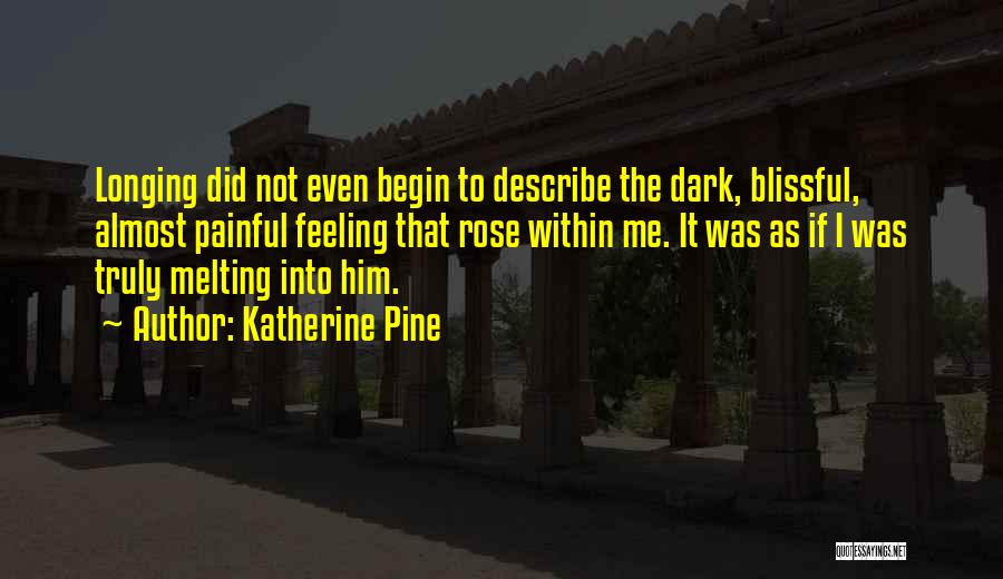 Katherine Pine Quotes: Longing Did Not Even Begin To Describe The Dark, Blissful, Almost Painful Feeling That Rose Within Me. It Was As